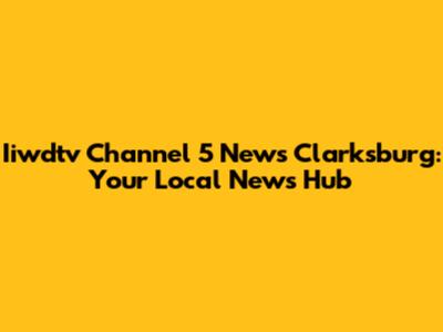 Iiwdtv Channel 5 News Clarksburg: Your Local News Hub
