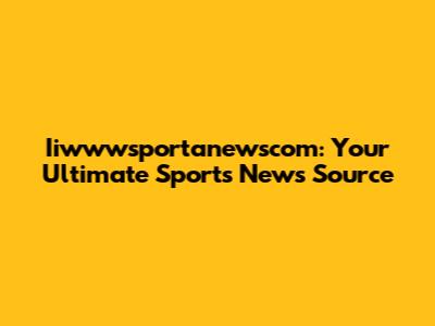 Iiwwwsportanewscom: Your Ultimate Sports News Source