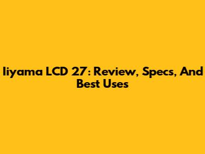 Iiyama LCD 27: Review, Specs, And Best Uses