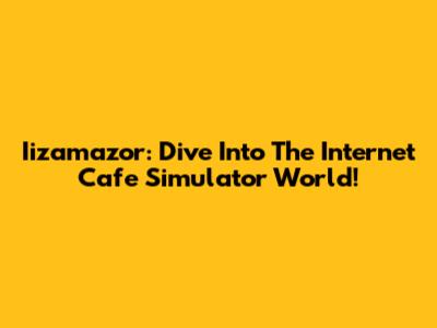 Iizamazor: Dive Into The Internet Cafe Simulator World!