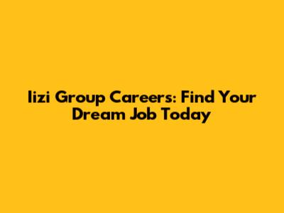 Iizi Group Careers: Find Your Dream Job Today