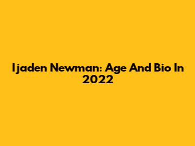 Ijaden Newman: Age And Bio In 2022