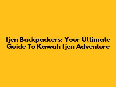 Ijen Backpackers: Your Ultimate Guide To Kawah Ijen Adventure