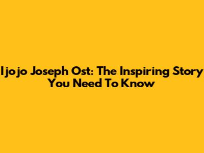 Ijojo Joseph Ost: The Inspiring Story You Need To Know