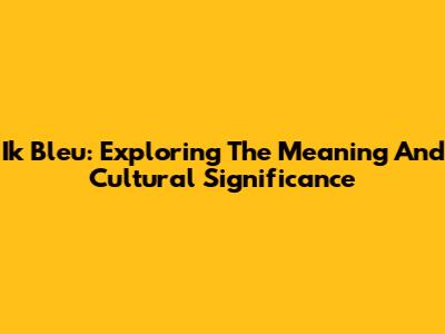 Ik Bleu: Exploring The Meaning And Cultural Significance