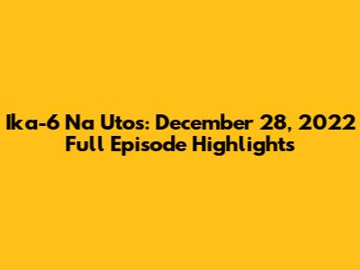 Ika-6 Na Utos: December 28, 2022 Full Episode Highlights