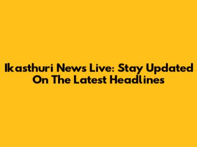 Ikasthuri News Live: Stay Updated On The Latest Headlines