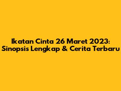 Ikatan Cinta 26 Maret 2023: Sinopsis Lengkap & Cerita Terbaru