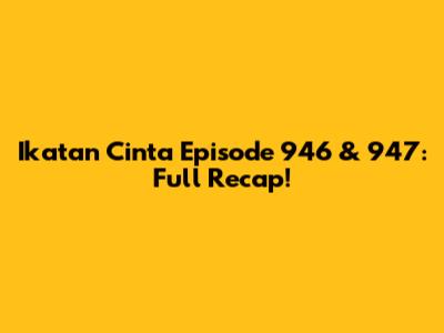 Ikatan Cinta Episode 946 & 947: Full Recap!