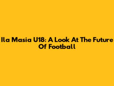 Ila Masia U18: A Look At The Future Of Football