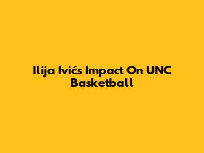 Ilija Ivić's Impact On UNC Basketball