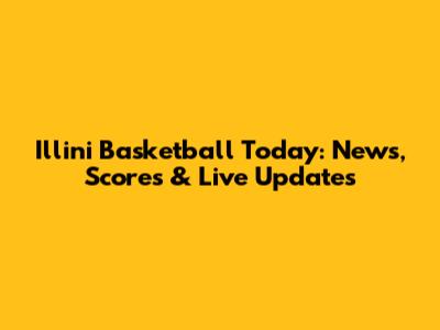 Illini Basketball Today: News, Scores & Live Updates