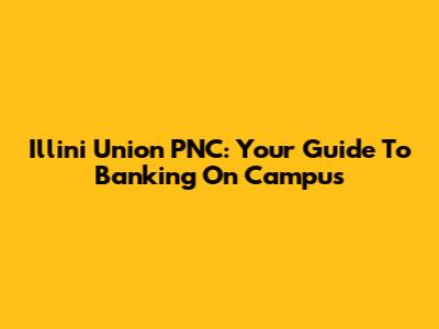 Illini Union PNC: Your Guide To Banking On Campus