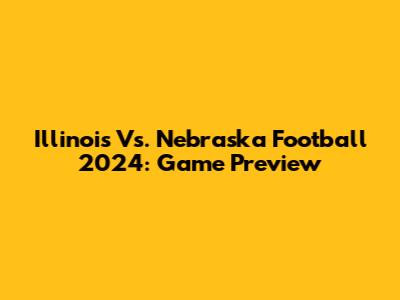 Illinois Vs. Nebraska Football 2024: Game Preview