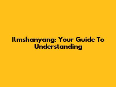 Ilmshanyang: Your Guide To Understanding