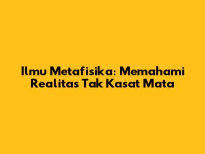 Ilmu Metafisika: Memahami Realitas Tak Kasat Mata