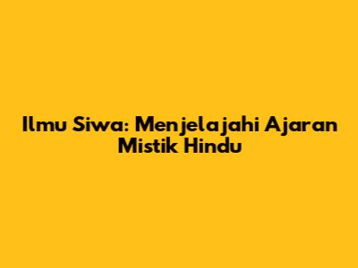 Ilmu Siwa: Menjelajahi Ajaran Mistik Hindu