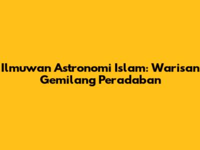 Ilmuwan Astronomi Islam: Warisan Gemilang Peradaban