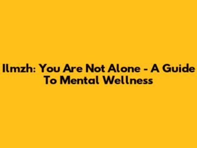 Ilmzh: You Are Not Alone - A Guide To Mental Wellness