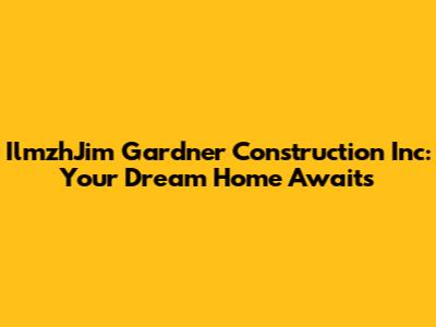 IlmzhJim Gardner Construction Inc: Your Dream Home Awaits