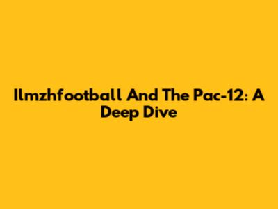 Ilmzhfootball And The Pac-12: A Deep Dive