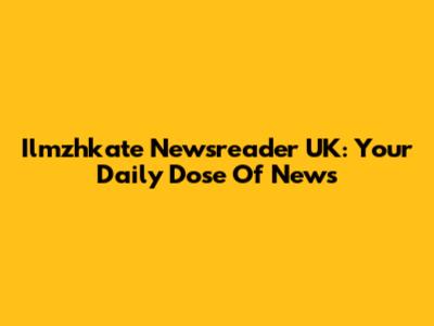 Ilmzhkate Newsreader UK: Your Daily Dose Of News
