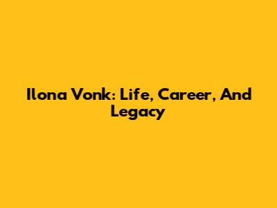 Ilona Vonk: Life, Career, And Legacy