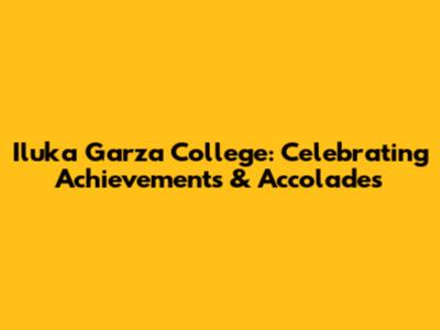 Iluka Garza College: Celebrating Achievements & Accolades