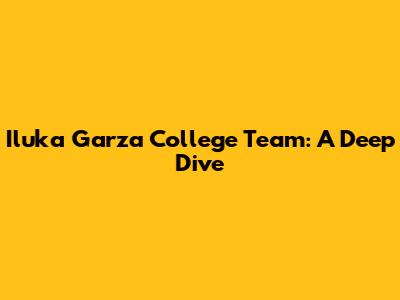 Iluka Garza College Team: A Deep Dive