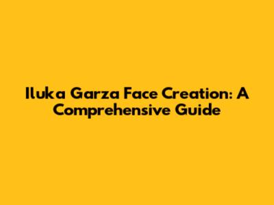 Iluka Garza Face Creation: A Comprehensive Guide
