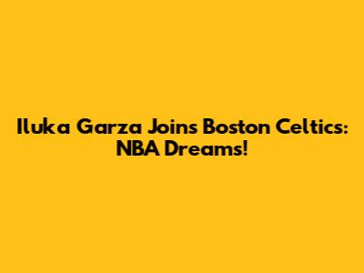 Iluka Garza Joins Boston Celtics: NBA Dreams!