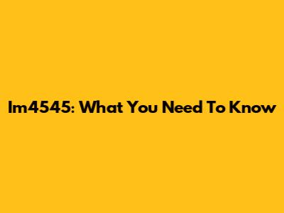 Im4545: What You Need To Know