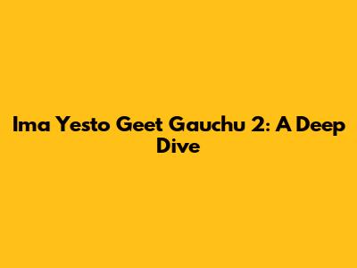 Ima Yesto Geet Gauchu 2: A Deep Dive