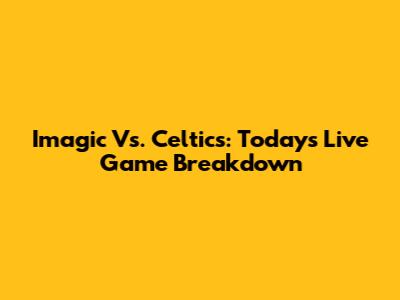 Imagic Vs. Celtics: Today's Live Game Breakdown