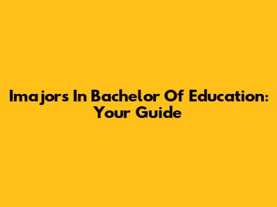 Imajors In Bachelor Of Education: Your Guide