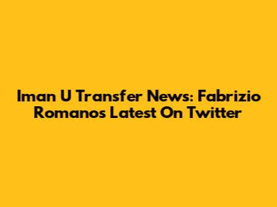 Iman U Transfer News: Fabrizio Romano's Latest On Twitter