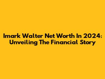 Imark Walter Net Worth In 2024: Unveiling The Financial Story