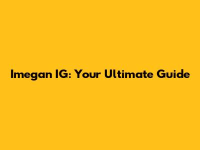 Imegan IG: Your Ultimate Guide