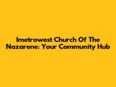 Imetrowest Church Of The Nazarene: Your Community Hub