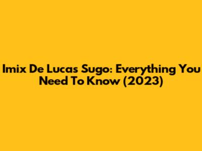 Imix De Lucas Sugo: Everything You Need To Know (2023)