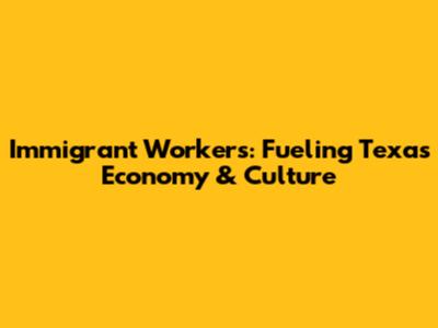 Immigrant Workers: Fueling Texas' Economy & Culture
