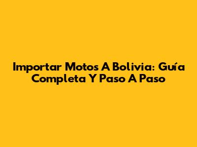 Importar Motos A Bolivia: Guía Completa Y Paso A Paso