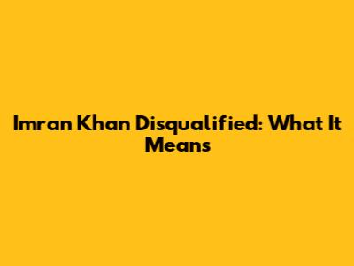 Imran Khan Disqualified: What It Means