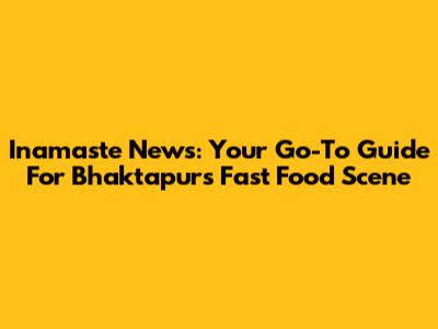 Inamaste News: Your Go-To Guide For Bhaktapur's Fast Food Scene