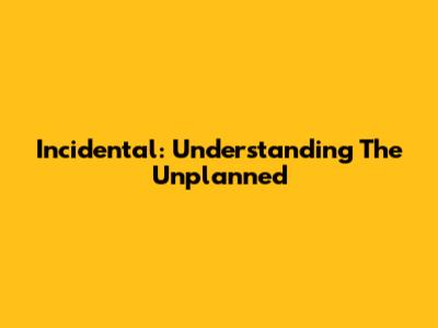 Incidental: Understanding The Unplanned
