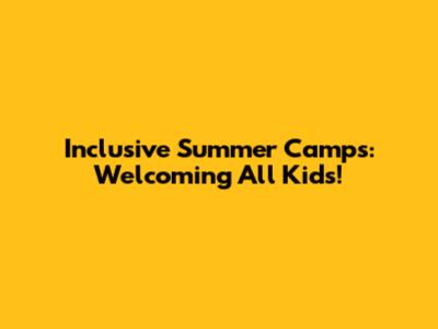 Inclusive Summer Camps: Welcoming All Kids!