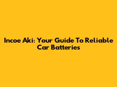 Incoe Aki: Your Guide To Reliable Car Batteries