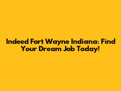 Indeed Fort Wayne Indiana: Find Your Dream Job Today!