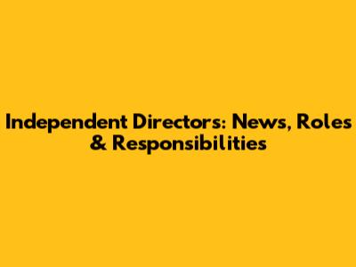 Independent Directors: News, Roles & Responsibilities