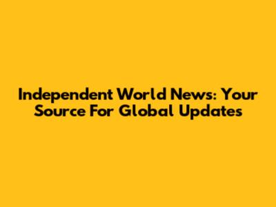 Independent World News: Your Source For Global Updates